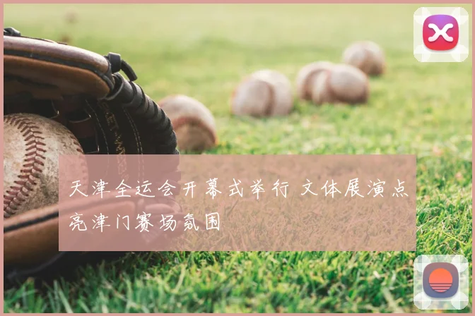 天津全运会开幕式举行 文体展演点亮津门赛场氛围