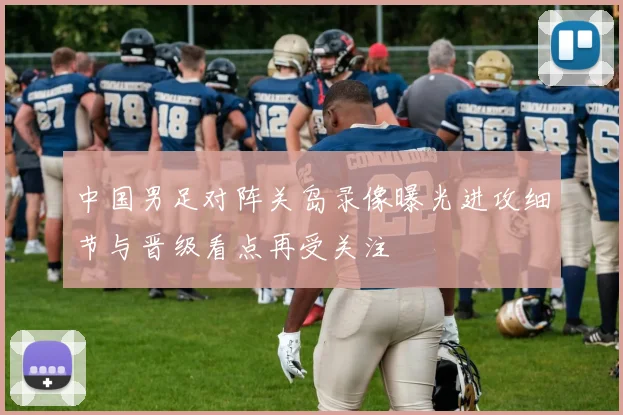 中国男足对阵关岛录像曝光进攻细节与晋级看点再受关注