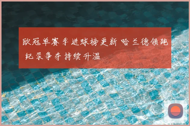 欧冠单赛季进球榜更新 哈兰德领跑 纪录争夺持续升温