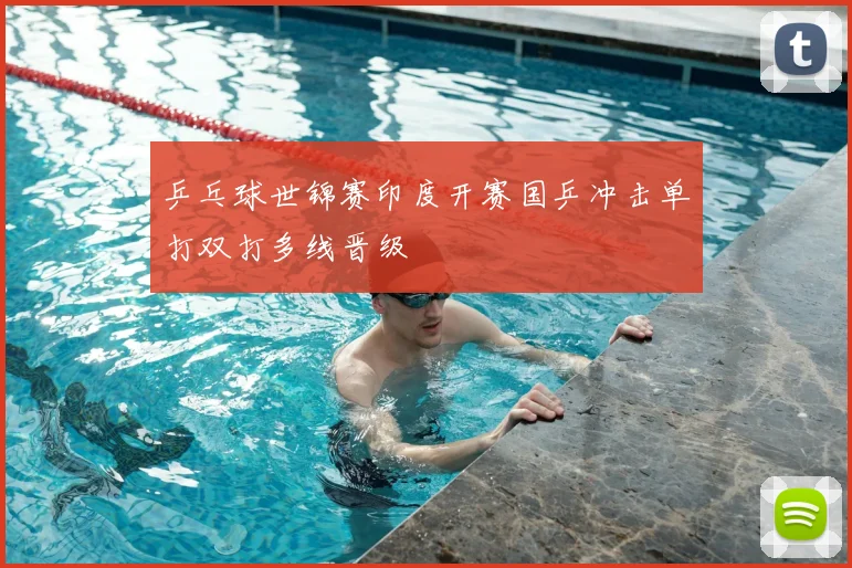 乒乓球世锦赛印度开赛国乒冲击单打双打多线晋级