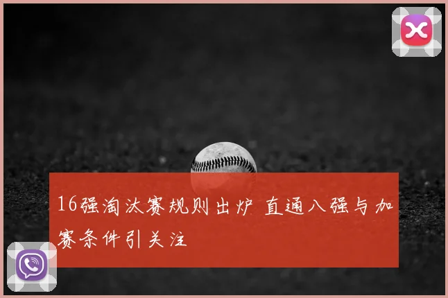 16强淘汰赛规则出炉 直通八强与加赛条件引关注