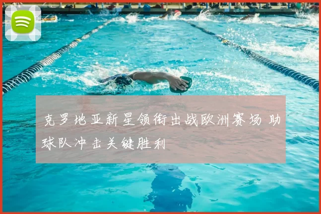 克罗地亚新星领衔出战欧洲赛场 助球队冲击关键胜利