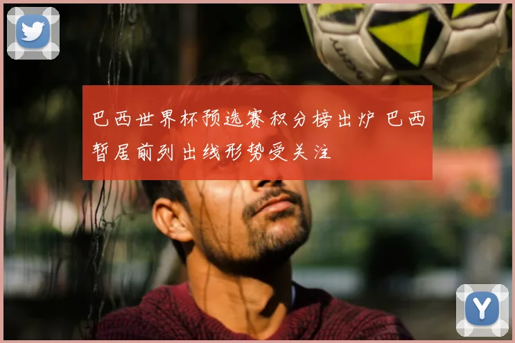 巴西世界杯预选赛积分榜出炉 巴西暂居前列出线形势受关注