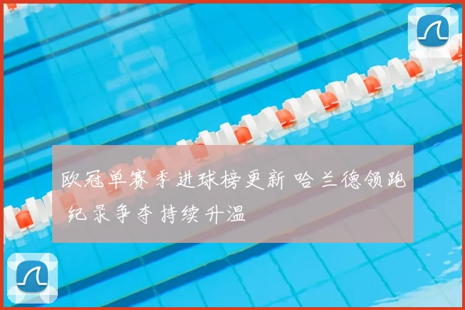 欧冠单赛季进球榜更新 哈兰德领跑 纪录争夺持续升温