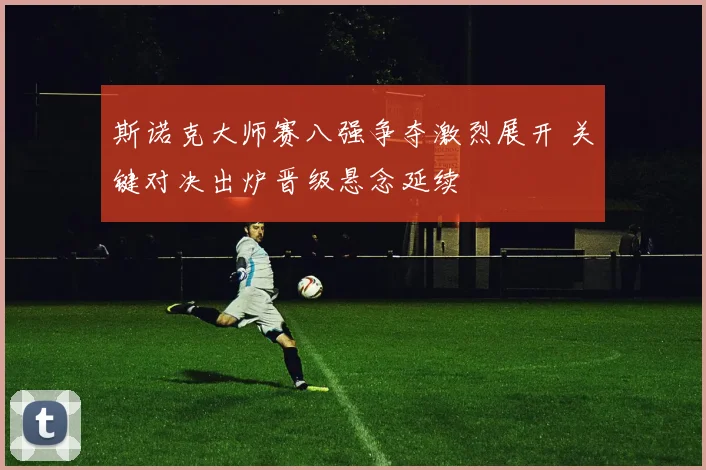 斯诺克大师赛八强争夺激烈展开 关键对决出炉晋级悬念延续