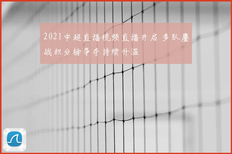 2021中超直播视频直播开启 多队鏖战积分榜争夺持续升温