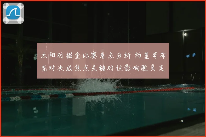 太阳对掘金比赛看点分析 约基奇布克对决成焦点关键对位影响胜负走势
