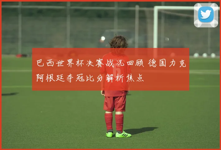 巴西世界杯决赛战况回顾 德国力克阿根廷夺冠比分解析焦点