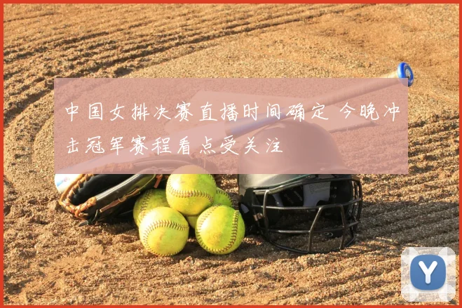 中国女排决赛直播时间确定 今晚冲击冠军赛程看点受关注