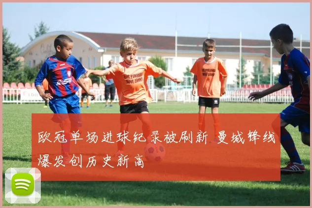 欧冠单场进球纪录被刷新 曼城锋线爆发创历史新高