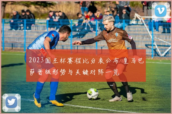 2023国王杯赛程比分表公布 皇马巴萨晋级形势与关键对阵一览