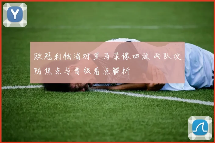 欧冠利物浦对罗马录像回放 两队攻防焦点与晋级看点解析