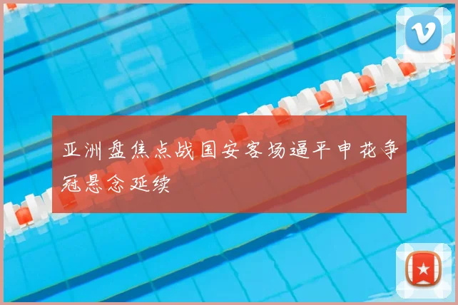 亚洲盘焦点战国安客场逼平申花争冠悬念延续