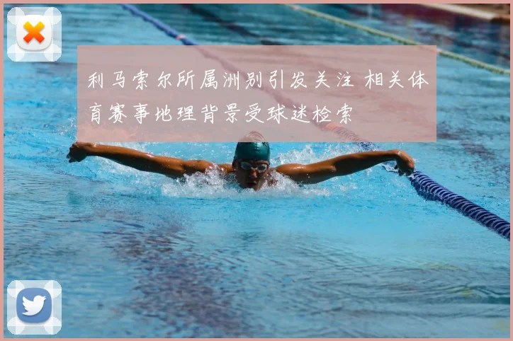 利马索尔所属洲别引发关注 相关体育赛事地理背景受球迷检索