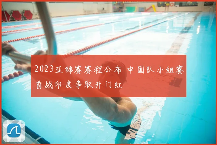2023亚锦赛赛程公布 中国队小组赛首战印度争取开门红