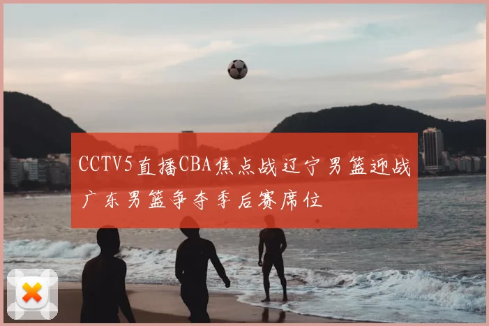 CCTV5直播CBA焦点战辽宁男篮迎战广东男篮争夺季后赛席位