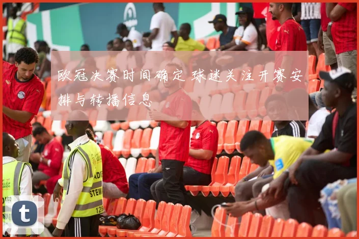 欧冠决赛时间确定 球迷关注开赛安排与转播信息