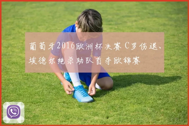 葡萄牙2016欧洲杯决赛 C罗伤退、埃德尔绝杀助队首夺欧锦赛