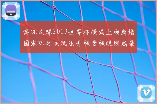 实况足球2013世界杯模式上线新增国家队对决玩法升级晋级规则成最大看点