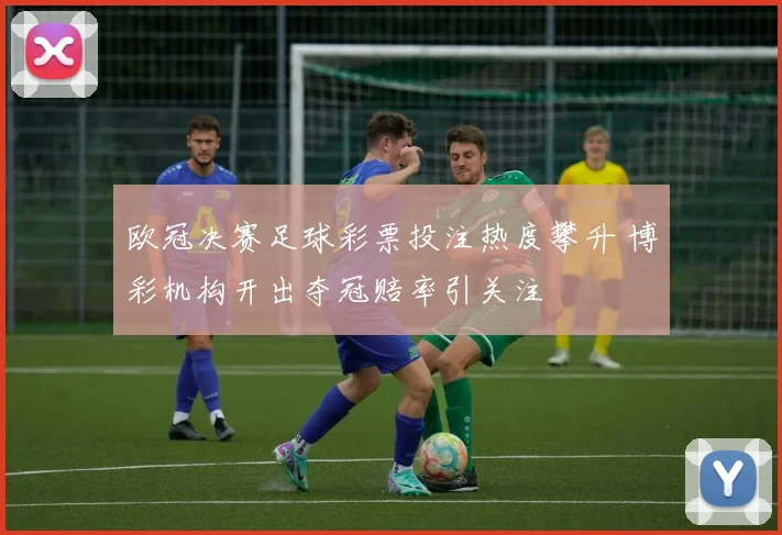 欧冠决赛足球彩票投注热度攀升 博彩机构开出夺冠赔率引关注