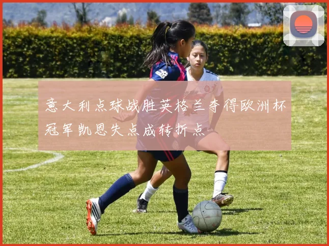 意大利点球战胜英格兰夺得欧洲杯冠军凯恩失点成转折点