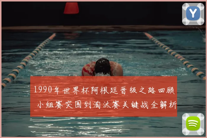 1990年世界杯阿根廷晋级之路回顾 小组赛突围到淘汰赛关键战全解析