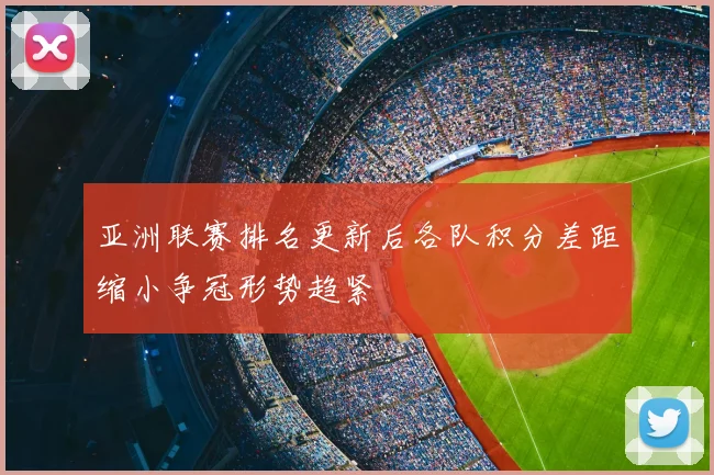 亚洲联赛排名更新后各队积分差距缩小争冠形势趋紧