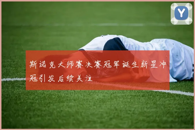 斯诺克大师赛决赛冠军诞生新星冲冠引发后续关注