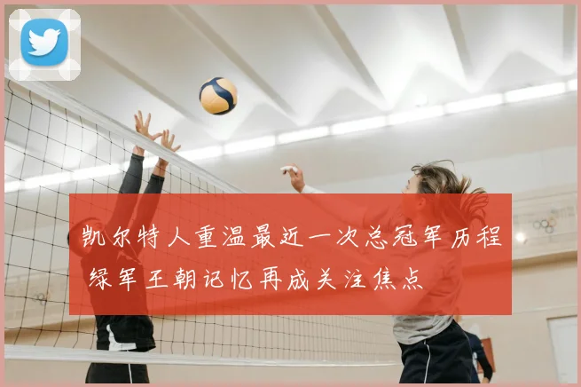 凯尔特人重温最近一次总冠军历程 绿军王朝记忆再成关注焦点