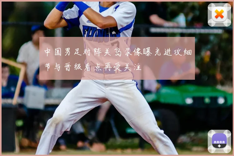 中国男足对阵关岛录像曝光进攻细节与晋级看点再受关注