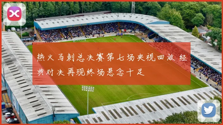 热火马刺总决赛第七场央视回放 经典对决再现终场悬念十足