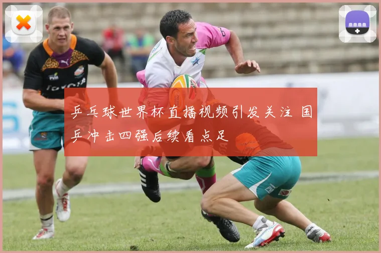 乒乓球世界杯直播视频引发关注 国乒冲击四强后续看点足
