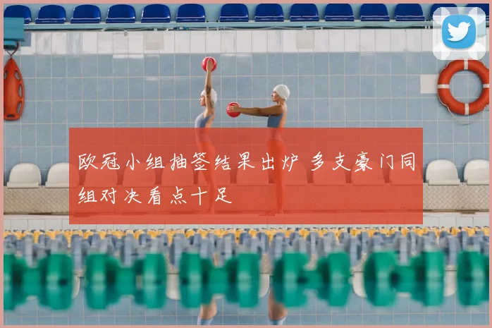 欧冠小组抽签结果出炉 多支豪门同组对决看点十足