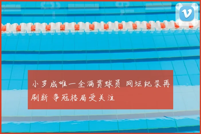 小罗成唯一全满贯球员 网坛纪录再刷新 争冠格局受关注