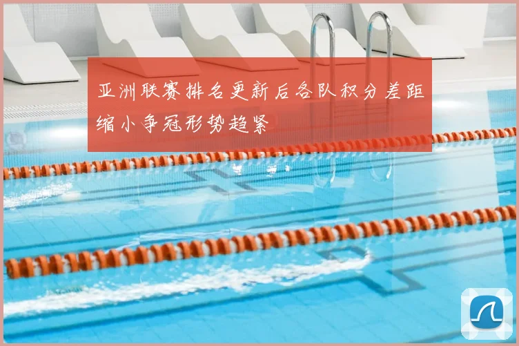 亚洲联赛排名更新后各队积分差距缩小争冠形势趋紧