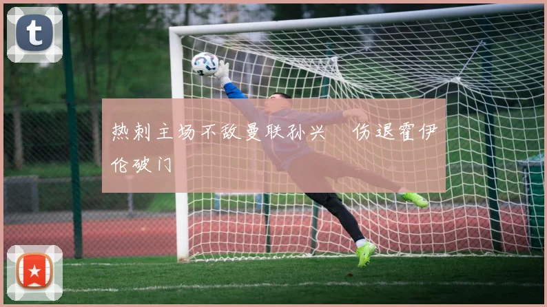 热刺主场不敌曼联孙兴慜伤退霍伊伦破门