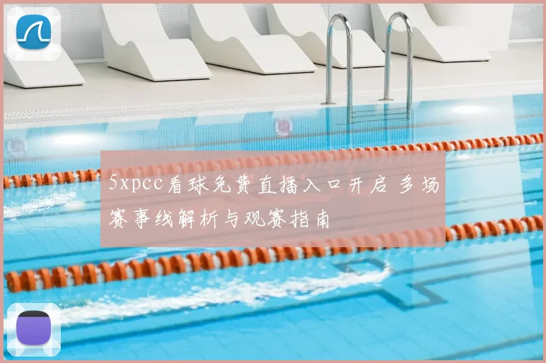 5xpcc看球免费直播入口开启 多场赛事线解析与观赛指南