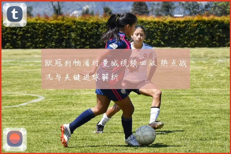 欧冠利物浦对曼城视频回放 热点战况与关键进球解析