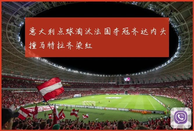 意大利点球淘汰法国夺冠齐达内头撞马特拉齐染红