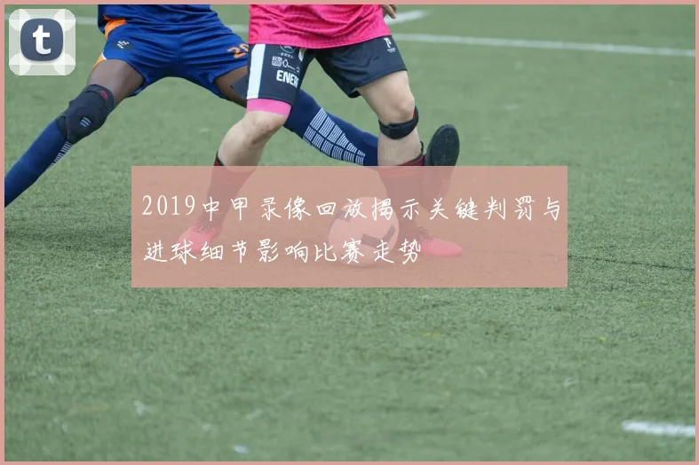 2019中甲录像回放揭示关键判罚与进球细节影响比赛走势