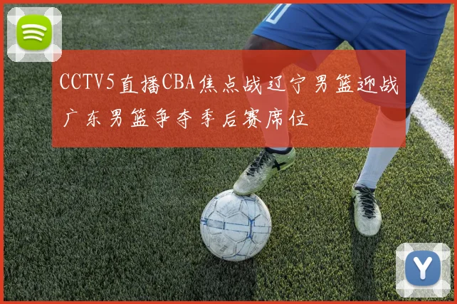 CCTV5直播CBA焦点战辽宁男篮迎战广东男篮争夺季后赛席位