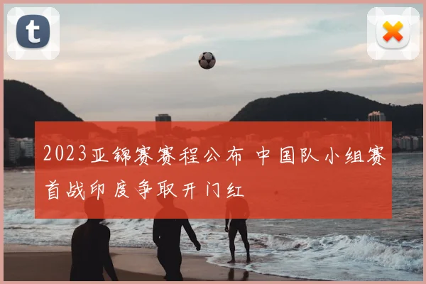 2023亚锦赛赛程公布 中国队小组赛首战印度争取开门红