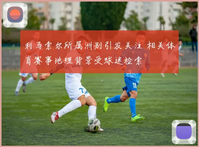 利马索尔所属洲别引发关注 相关体育赛事地理背景受球迷检索