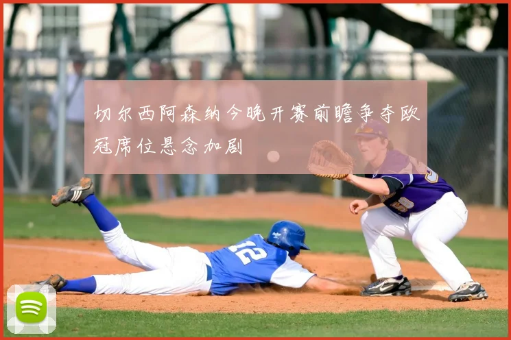 切尔西阿森纳今晚开赛前瞻争夺欧冠席位悬念加剧