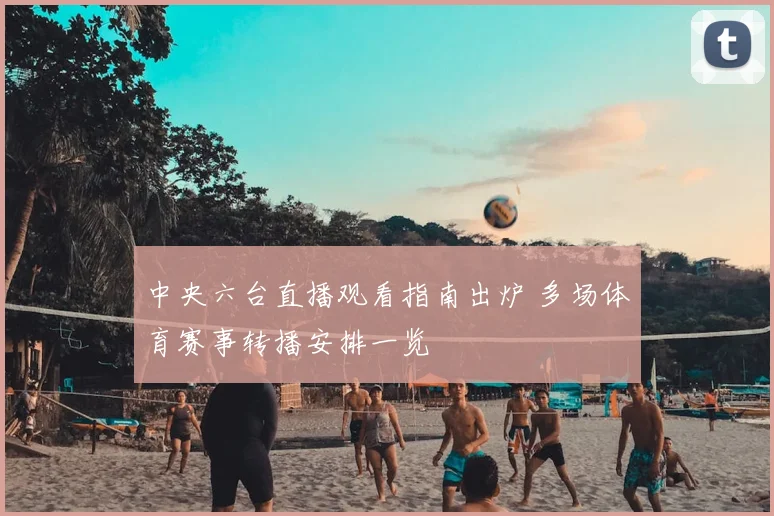 中央六台直播观看指南出炉 多场体育赛事转播安排一览