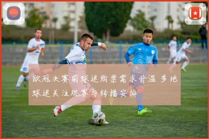 欧冠决赛前球迷购票需求升温 多地球迷关注观赛与转播安排