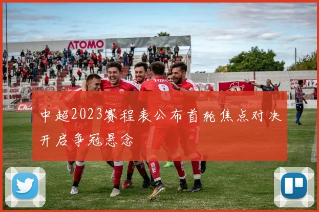 中超2023赛程表公布首轮焦点对决开启争冠悬念