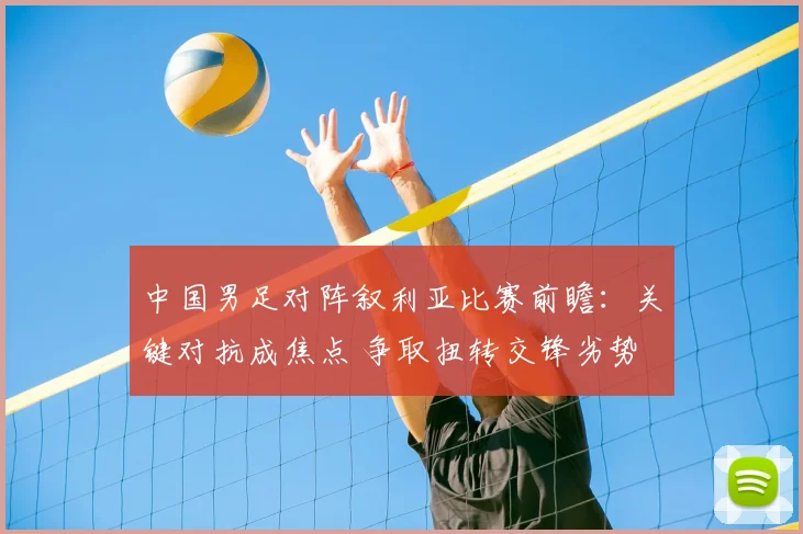 中国男足对阵叙利亚比赛前瞻：关键对抗成焦点 争取扭转交锋劣势