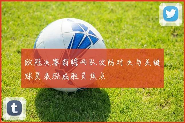 欧冠决赛前瞻两队攻防对决与关键球员表现成胜负焦点
