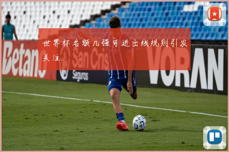 世界杯名额几强可进出线规则引发关注